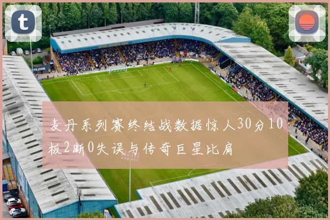 麦丹系列赛终结战数据惊人30分10板2断0失误与传奇巨星比肩