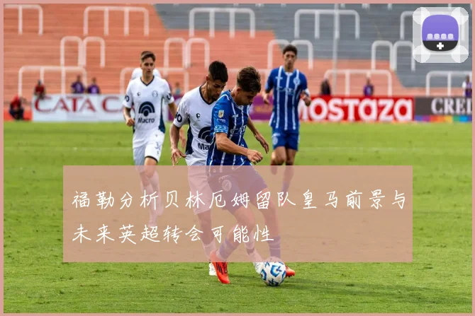 福勒分析贝林厄姆留队皇马前景与未来英超转会可能性