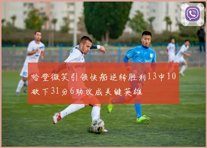 哈登微笑引领快船逆转胜利13中10砍下31分6助攻成关键英雄