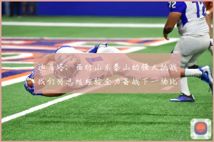 迪马塔：面对山东泰山的强大挑战我们将总结经验全力备战下一场比赛
