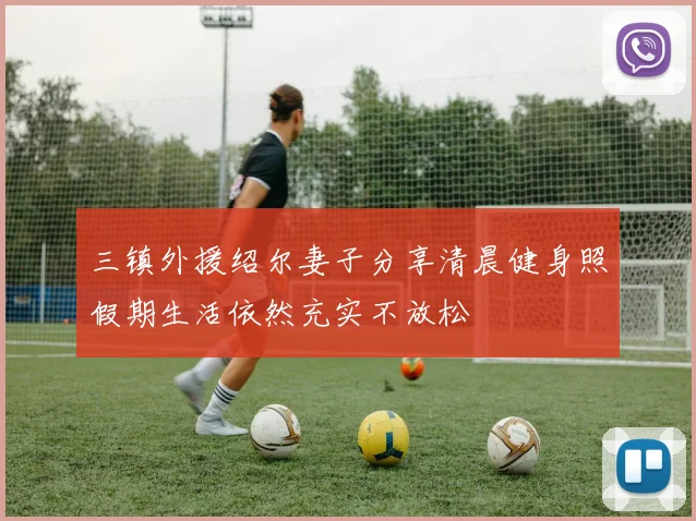 三镇外援绍尔妻子分享清晨健身照假期生活依然充实不放松