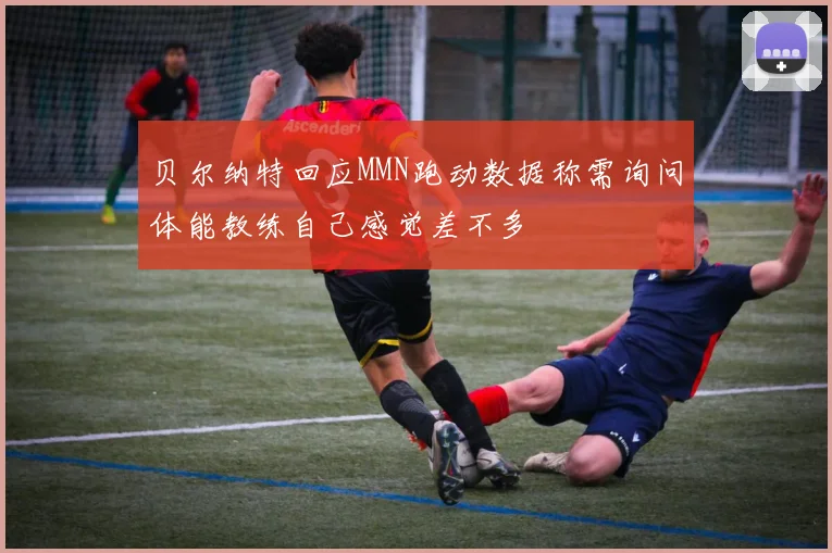 贝尔纳特回应MMN跑动数据称需询问体能教练自己感觉差不多